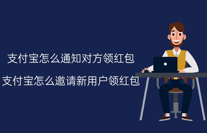 支付宝怎么通知对方领红包 支付宝怎么邀请新用户领红包？